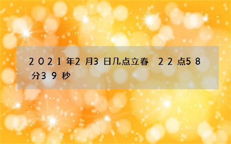 2021年2月3日几点立春 22点58分39秒